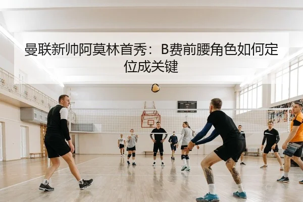 曼联新帅阿莫林首秀：B费前腰角色如何定位成关键